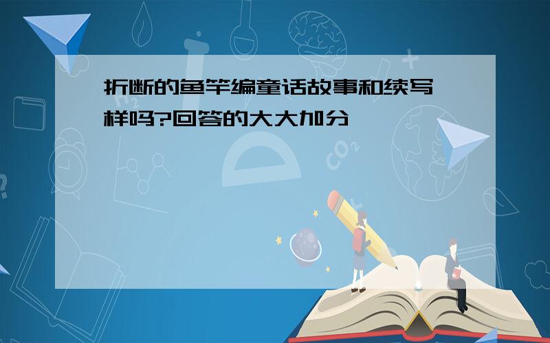 折断的鱼竿编童话故事和续写一样吗?回答的大大加分