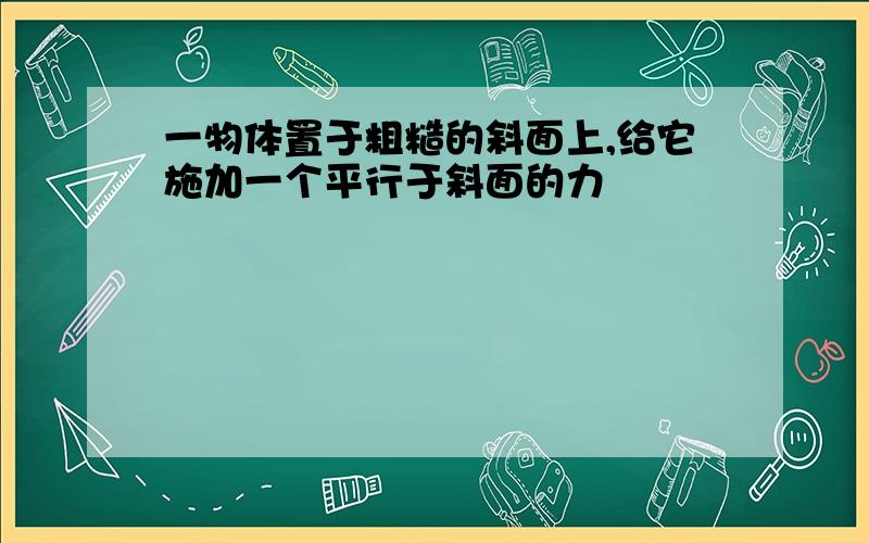 一物体置于粗糙的斜面上,给它施加一个平行于斜面的力