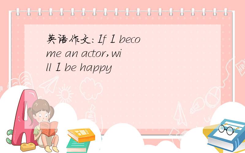 英语作文：If I become an actor,will I be happy