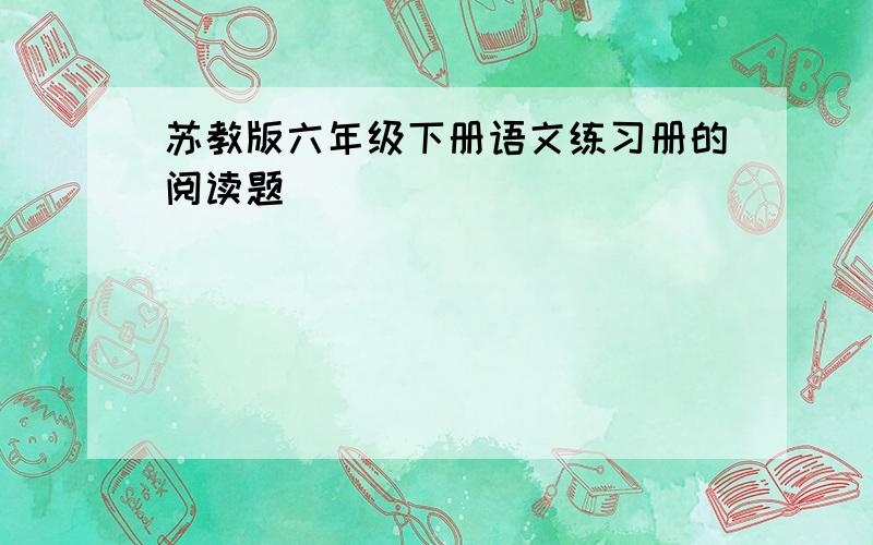 苏教版六年级下册语文练习册的阅读题