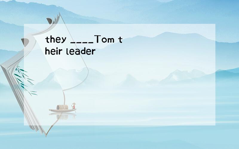 they ____Tom their leader