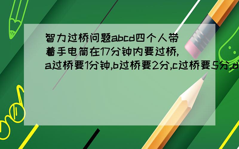 智力过桥问题abcd四个人带着手电筒在17分钟内要过桥,a过桥要1分钟,b过桥要2分,c过桥要5分,d过桥要10分,只能