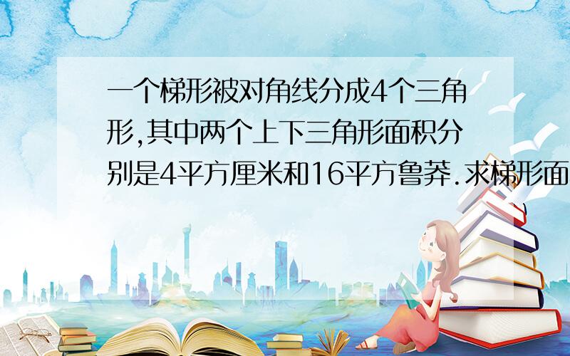 一个梯形被对角线分成4个三角形,其中两个上下三角形面积分别是4平方厘米和16平方鲁莽.求梯形面积.