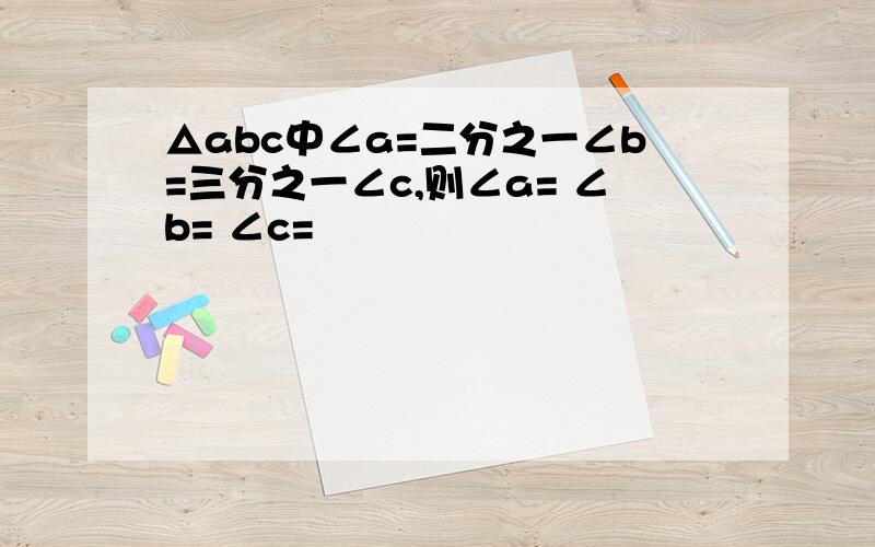 △abc中∠a=二分之一∠b=三分之一∠c,则∠a= ∠b= ∠c=