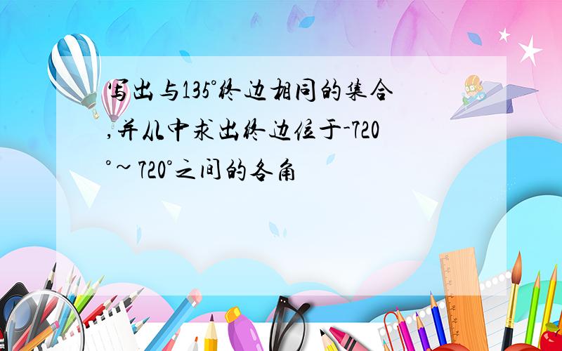 写出与135°终边相同的集合,并从中求出终边位于-720°~720°之间的各角