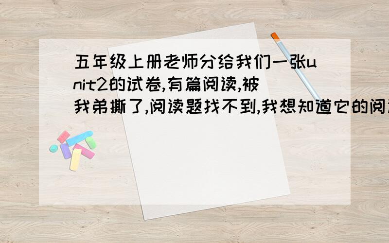 五年级上册老师分给我们一张unit2的试卷,有篇阅读,被我弟撕了,阅读题找不到,我想知道它的阅读题是什么