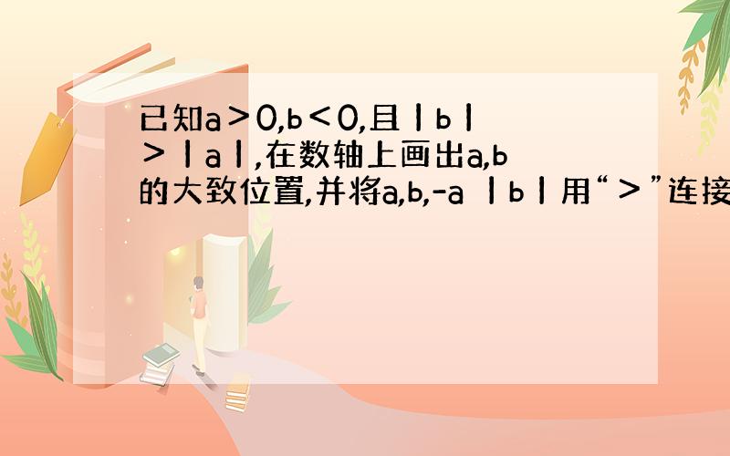 已知a＞0,b＜0,且丨b丨＞丨a丨,在数轴上画出a,b的大致位置,并将a,b,-a 丨b丨用“＞”连接起来.