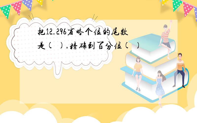 把12.296省略个位的尾数是( ),精确到百分位( )