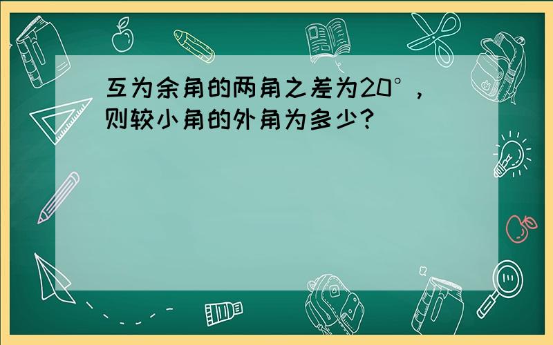 互为余角的两角之差为20°,则较小角的外角为多少?