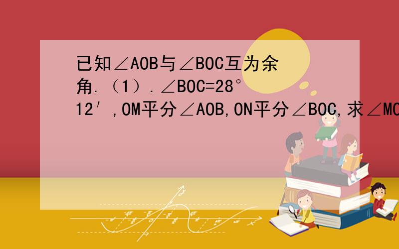 已知∠AOB与∠BOC互为余角.（1）.∠BOC=28°12′,OM平分∠AOB,ON平分∠BOC,求∠MON; (2)