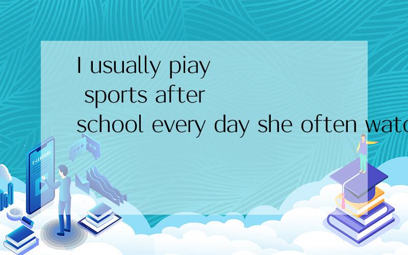 I usually piay sports after school every day she often watch