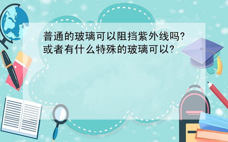 普通的玻璃可以阻挡紫外线吗?或者有什么特殊的玻璃可以?