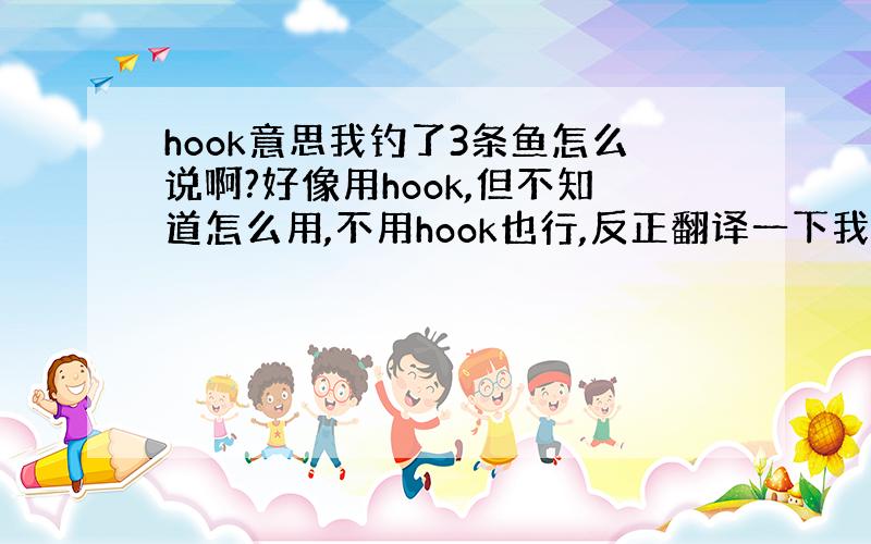 hook意思我钓了3条鱼怎么说啊?好像用hook,但不知道怎么用,不用hook也行,反正翻译一下我钓了3条鱼是过去时