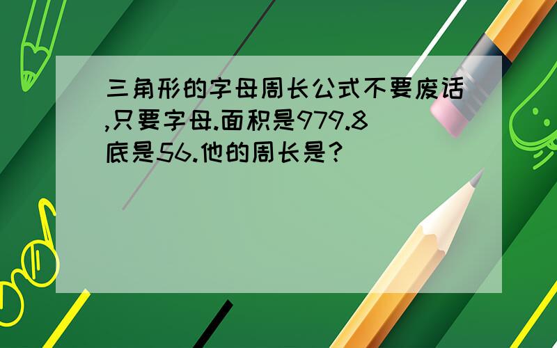 三角形的字母周长公式不要废话,只要字母.面积是979.8底是56.他的周长是？