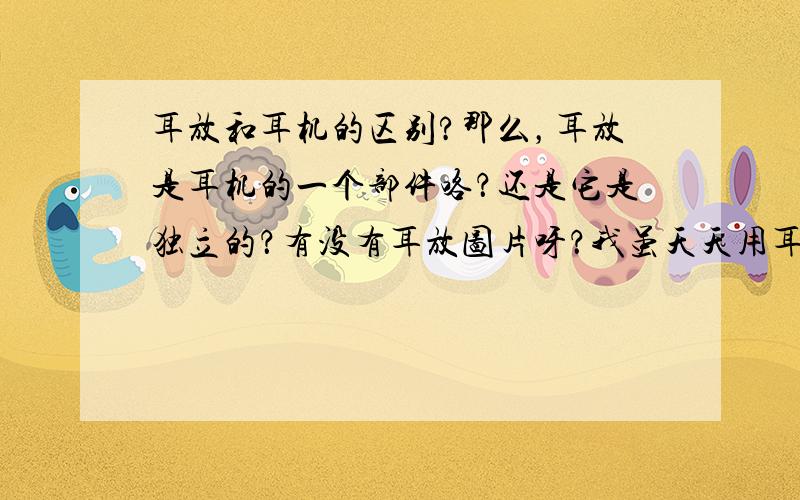 耳放和耳机的区别?那么，耳放是耳机的一个部件咯？还是它是独立的？有没有耳放图片呀？我虽天天用耳机，但真的不知道，见笑了！