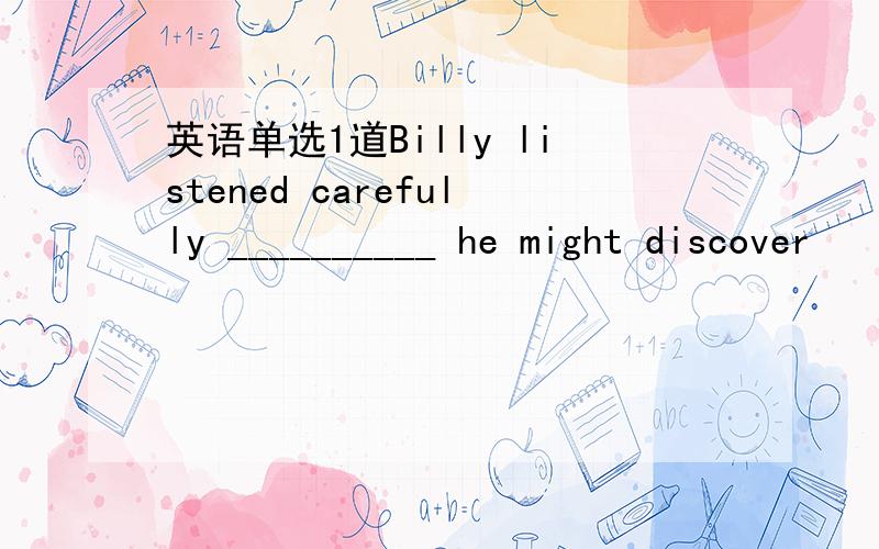 英语单选1道Billy listened carefully __________ he might discover