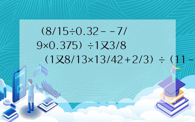 （8/15÷0.32--7/9×0.375）÷1又3/8 （1又8/13×13/42＋2/3）÷（11--1又2/3）