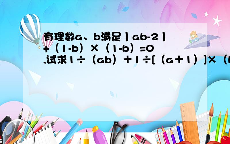 有理数a、b满足丨ab-2丨+（1-b）×（1-b）=0,试求1÷（ab）＋1÷[（a＋1）]×（b＋1）...原题在下