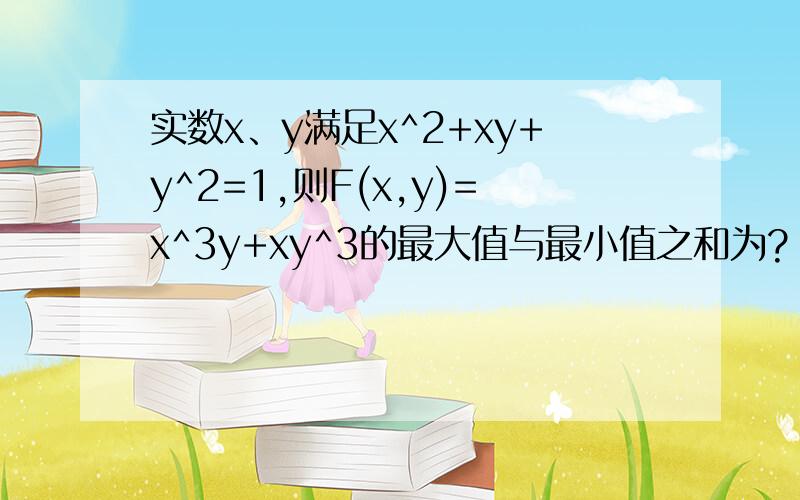 实数x、y满足x^2+xy+y^2=1,则F(x,y)=x^3y+xy^3的最大值与最小值之和为?