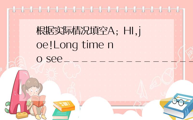 根据实际情况填空A；HI,joe!Long time no see_______________?B:I flew to