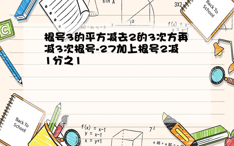 根号3的平方减去2的3次方再减3次根号-27加上根号2减1分之1