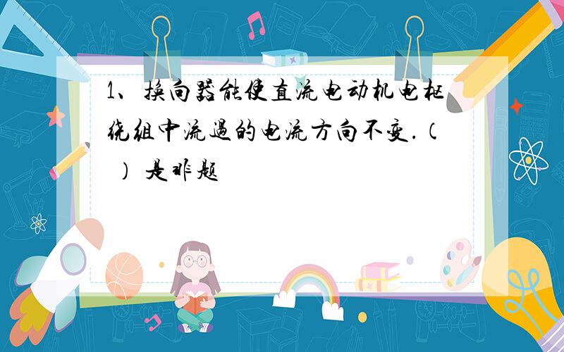 1、换向器能使直流电动机电枢绕组中流过的电流方向不变.（ ） 是非题