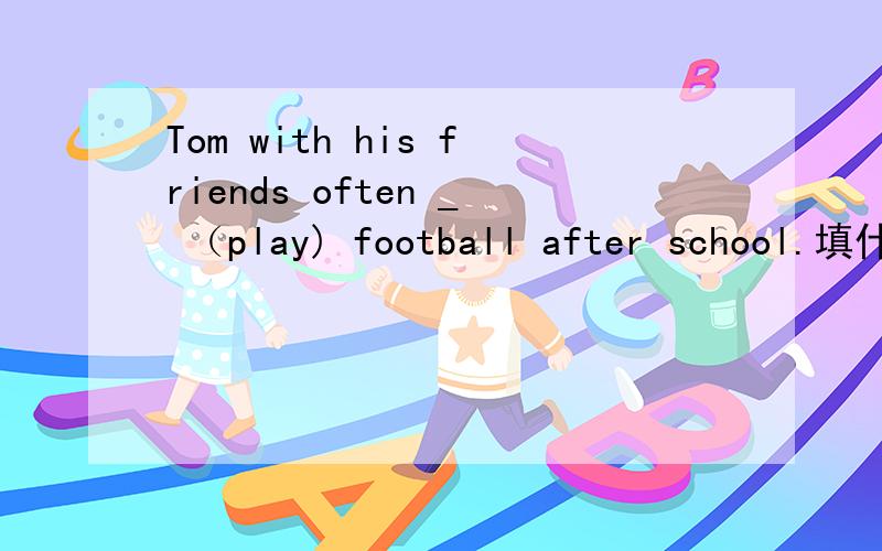 Tom with his friends often _ （play) football after school.填什