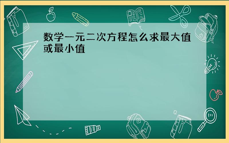 数学一元二次方程怎么求最大值或最小值