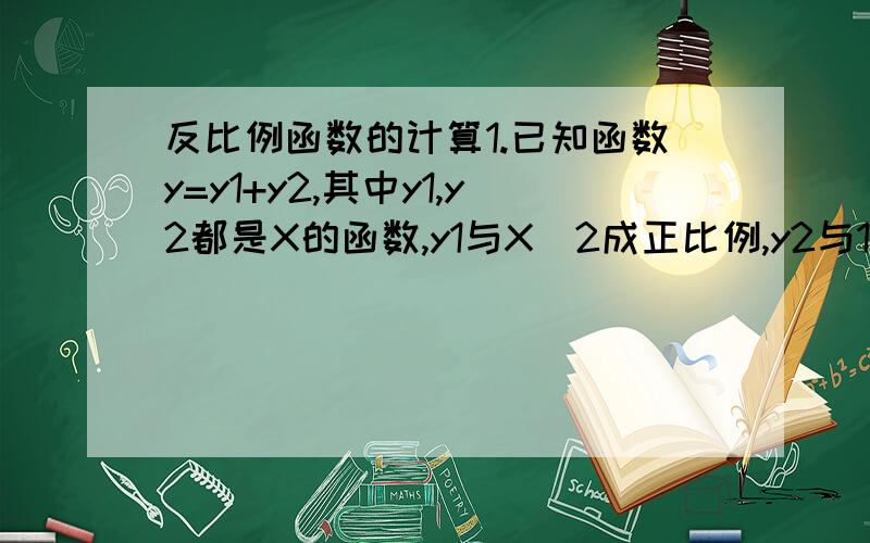 反比例函数的计算1.已知函数y=y1+y2,其中y1,y2都是X的函数,y1与X^2成正比例,y2与1-X成反比例,且当