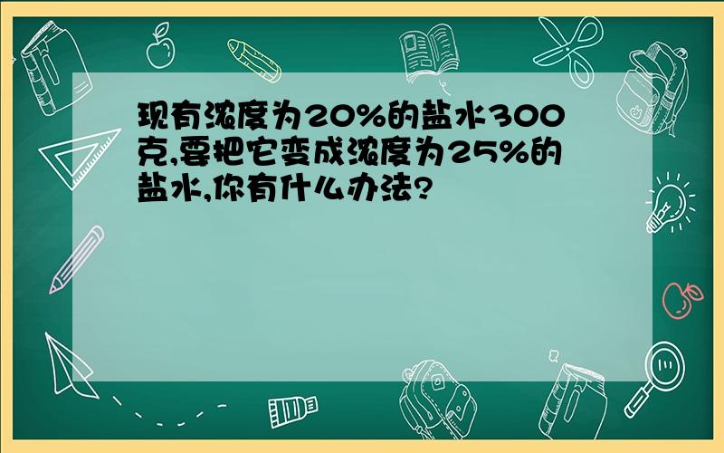 现有浓度为20%的盐水300克,要把它变成浓度为25%的盐水,你有什么办法?