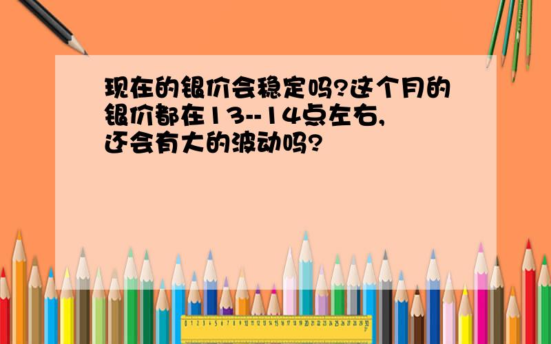 现在的银价会稳定吗?这个月的银价都在13--14点左右,还会有大的波动吗?