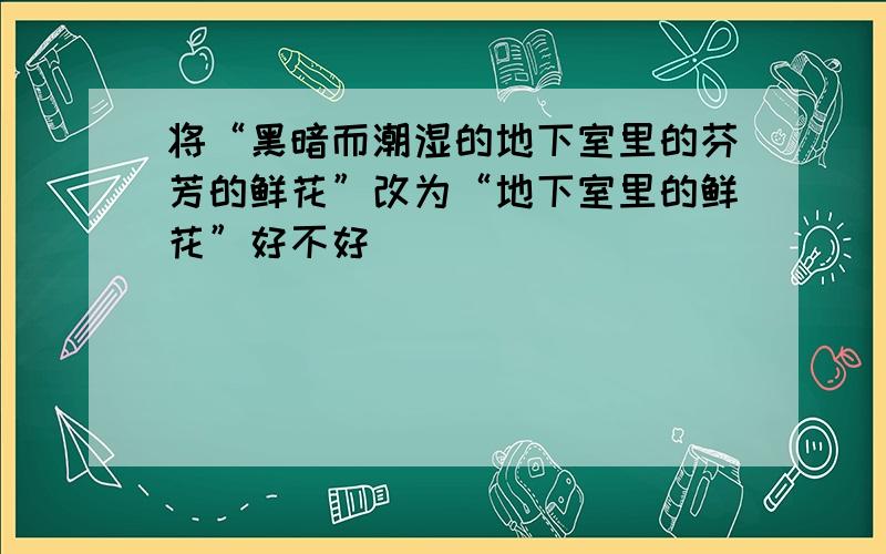 将“黑暗而潮湿的地下室里的芬芳的鲜花”改为“地下室里的鲜花”好不好