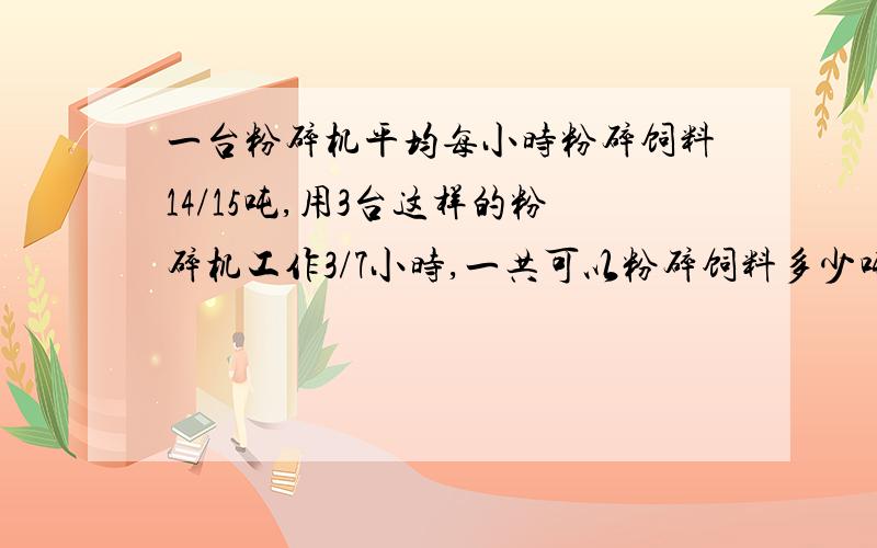 一台粉碎机平均每小时粉碎饲料14/15吨,用3台这样的粉碎机工作3/7小时,一共可以粉碎饲料多少吨?