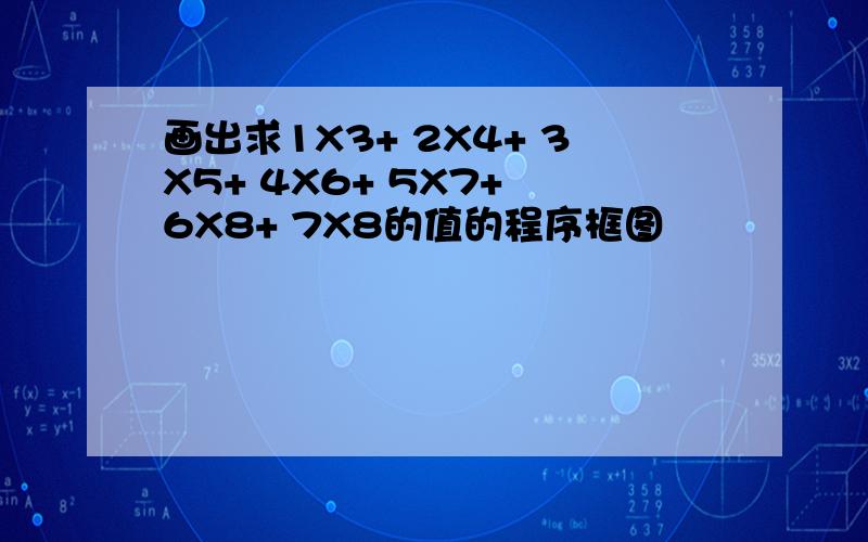 画出求1X3+ 2X4+ 3X5+ 4X6+ 5X7+ 6X8+ 7X8的值的程序框图