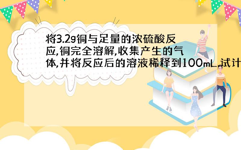 将3.2g铜与足量的浓硫酸反应,铜完全溶解,收集产生的气体,并将反应后的溶液稀释到100mL.试计算：