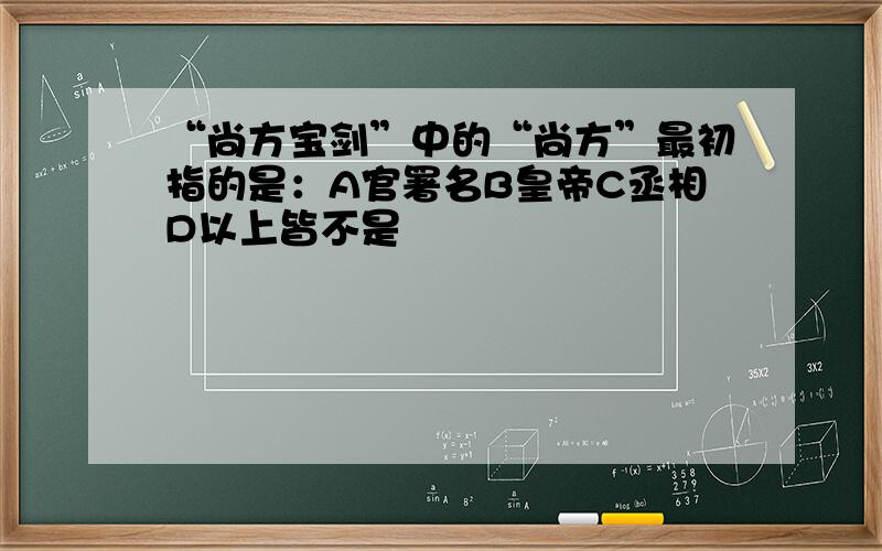 “尚方宝剑”中的“尚方”最初指的是：A官署名B皇帝C丞相D以上皆不是