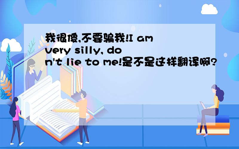 我很傻,不要骗我!I am very silly, don't lie to me!是不是这样翻译啊?