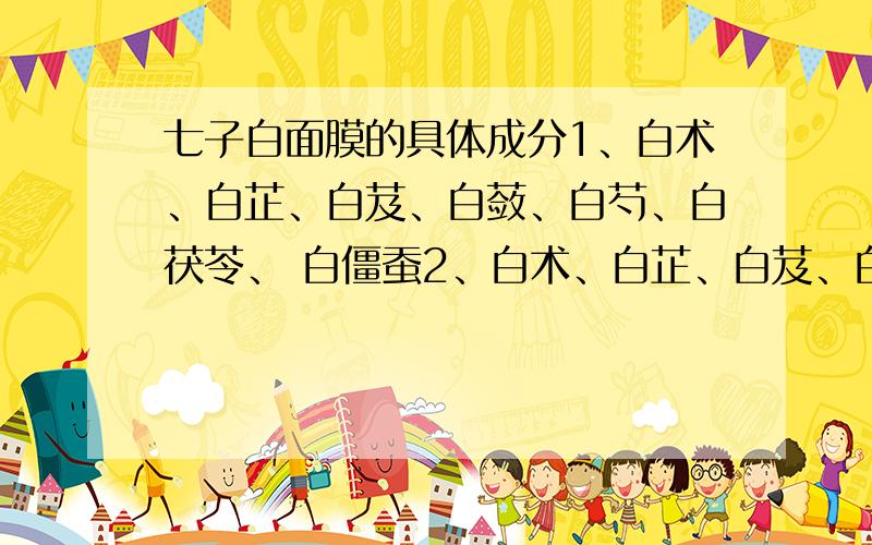 七子白面膜的具体成分1、白术、白芷、白芨、白蔹、白芍、白茯苓、 白僵蚕2、白术、白芷、白芨、白蔹、白芍、白茯苓、白附子白