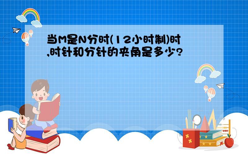 当M是N分时(12小时制)时,时针和分针的夹角是多少?