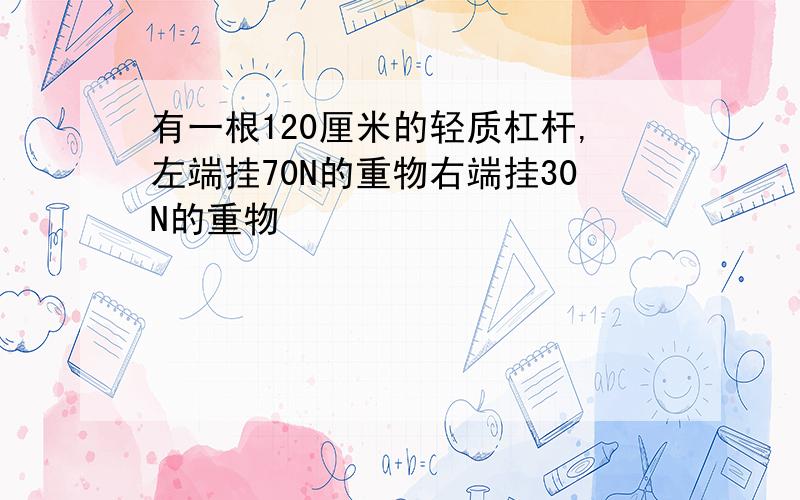 有一根120厘米的轻质杠杆,左端挂70N的重物右端挂30N的重物