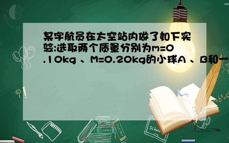 某宇航员在太空站内做了如下实验:选取两个质量分别为m=0.10kg 、M=0.20kg的小球A 、B和一根轻质弹簧,弹簧