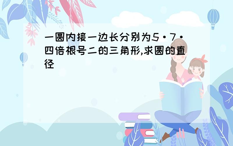 一圆内接一边长分别为5·7·四倍根号二的三角形,求圆的直径