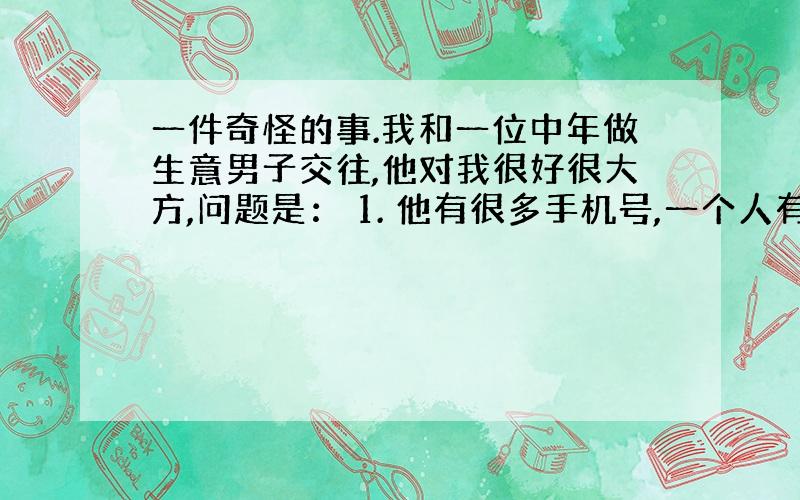 一件奇怪的事.我和一位中年做生意男子交往,他对我很好很大方,问题是： 1. 他有很多手机号,一个人有必要用那么多号? 2