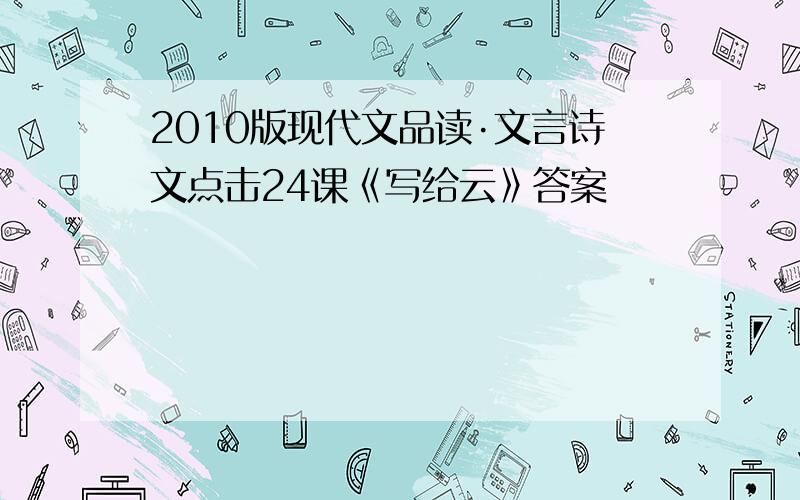 2010版现代文品读·文言诗文点击24课《写给云》答案