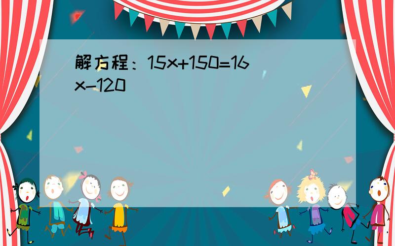 解方程：15x+150=16x-120