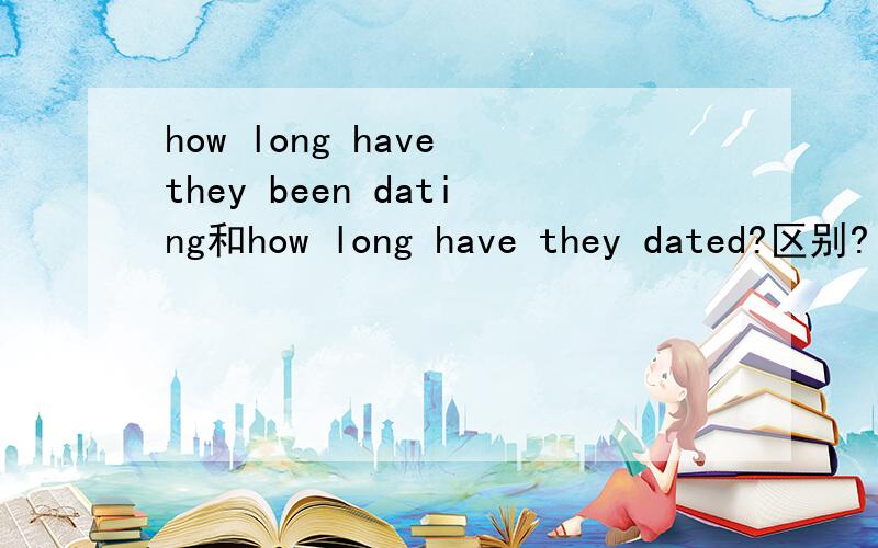 how long have they been dating和how long have they dated?区别?