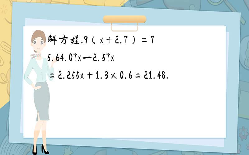 解方程．9（x+2.7）=75.64.07x一2.57x=2.255x+1.3×0.6=21.48．