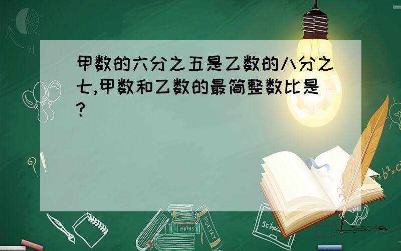 甲数的六分之五是乙数的八分之七,甲数和乙数的最简整数比是?