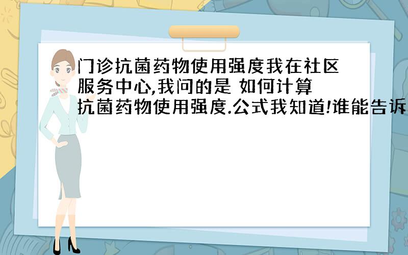 门诊抗菌药物使用强度我在社区服务中心,我问的是 如何计算抗菌药物使用强度.公式我知道!谁能告诉我具体怎么抽取样本,就诊人