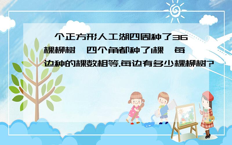 一个正方形人工湖四周种了36棵柳树,四个角都种了1棵,每边种的棵数相等.每边有多少棵柳树?